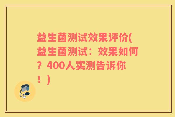 益生菌测试效果评价(益生菌测试：效果如何？400人实测告诉你！)