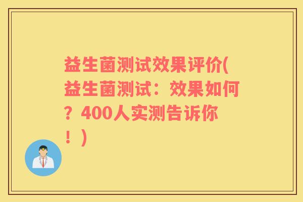 益生菌测试效果评价(益生菌测试：效果如何？400人实测告诉你！)