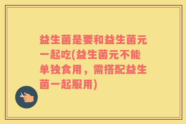 益生菌是要和益生菌元一起吃(益生菌元不能单独食用，需搭配益生菌一起服用)