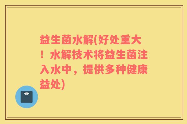 益生菌水解(好处重大！水解技术将益生菌注入水中，提供多种健康益处)