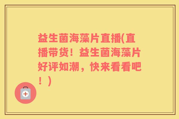 益生菌海藻片直播(直播带货！益生菌海藻片好评如潮，快来看看吧！)