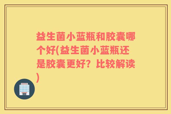 益生菌小蓝瓶和胶囊哪个好(益生菌小蓝瓶还是胶囊更好?比较解读) 益生菌小蓝瓶和胶囊哪个好(益生菌小蓝瓶还是胶囊更好?比较解读)