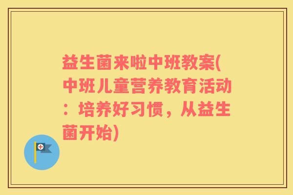 益生菌来啦中班教案(中班儿童营养教育活动：培养好习惯，从益生菌开始)
