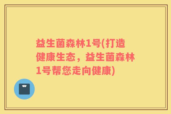益生菌森林1号(打造健康生态,益生菌森林1号帮您走向健康) 益生菌森林1号(打造健康生态,益生菌森林1号帮您走向健康)