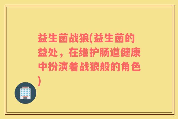 益生菌战狼(益生菌的益处，在维护肠道健康中扮演着战狼般的角色)