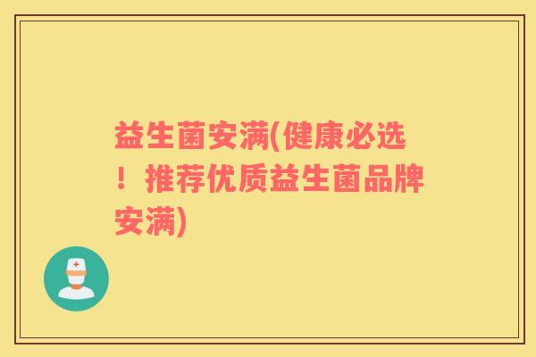 益生菌安满(健康必选！推荐优质益生菌品牌安满)