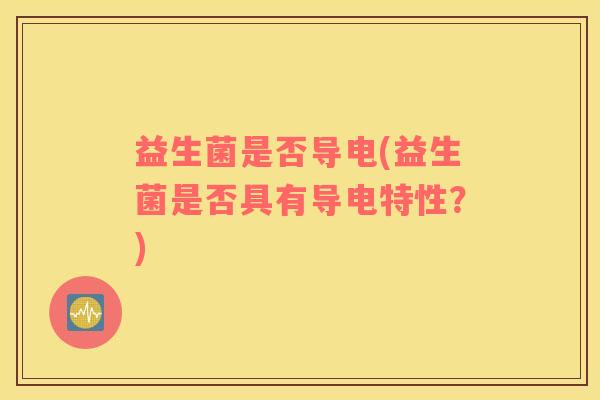 益生菌是否导电(益生菌是否具有导电特性?) 益生菌是否导电(益生菌是否具有导电特性?)