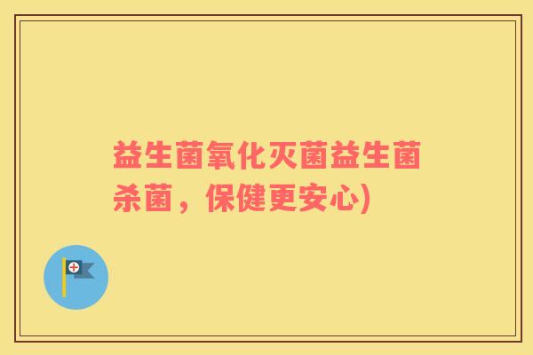 益生菌氧化灭菌益生菌杀菌，保健更安心)