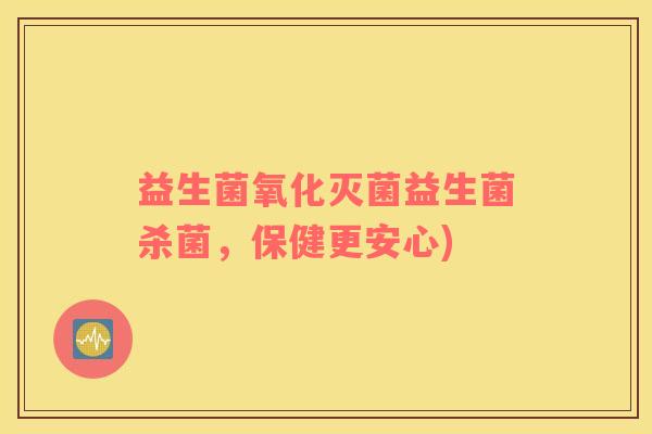 益生菌氧化灭菌益生菌杀菌，保健更安心)