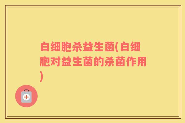 白细胞杀益生菌(白细胞对益生菌的杀菌作用)