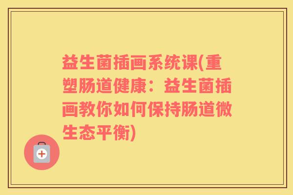 益生菌插画系统课(重塑肠道健康：益生菌插画教你如何保持肠道微生态平衡)