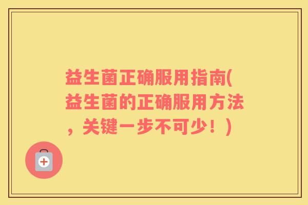 益生菌正确服用指南(益生菌的正确服用方法,关键一步不可少!) 益生菌正确服用指南(益生菌的正确服用方法,关键一步不可少!)