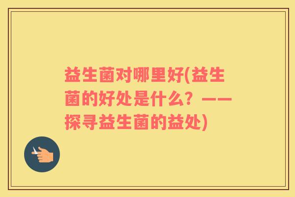 益生菌对哪里好(益生菌的好处是什么？——探寻益生菌的益处)