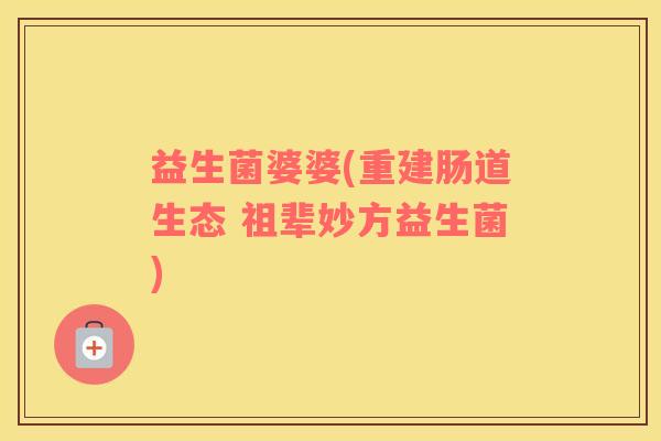 益生菌婆婆(重建肠道生态 祖辈妙方益生菌)