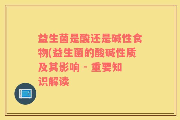 益生菌是酸还是碱性食物(益生菌的酸碱性质及其影响 - 重要知识解读 益生菌是酸还是碱性食物(益生菌的酸碱性质及其影响 - 重要知识解读