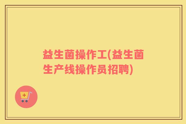 益生菌操作工(益生菌生产线操作员招聘)