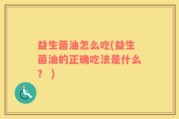 益生菌油怎么吃(益生菌油的正确吃法是什么？ )