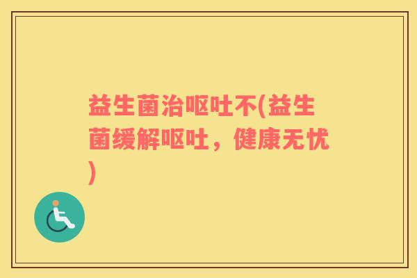 益生菌治呕吐不(益生菌缓解呕吐，健康无忧)