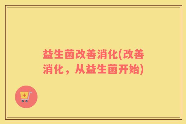 益生菌改善消化(改善消化，从益生菌开始)