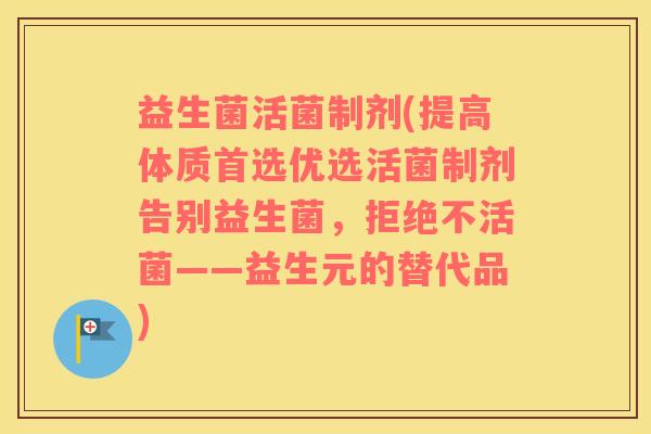 益生菌活菌制剂(提高体质首选优选活菌制剂告别益生菌，拒绝不活菌——益生元的替代品)