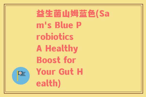 益生菌山姆蓝色(Sam's Blue Probiotics A Healthy Boost for Your Gut Health)