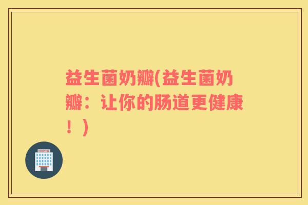 益生菌奶瓣(益生菌奶瓣：让你的肠道更健康！)