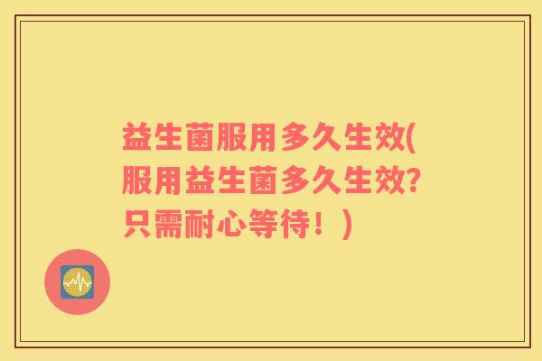 益生菌服用多久生效(服用益生菌多久生效？只需耐心等待！)