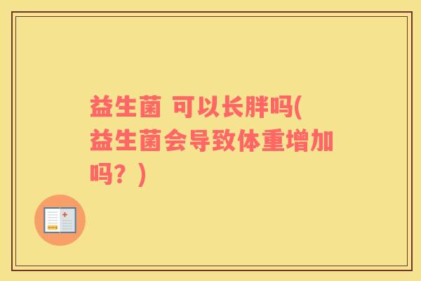 益生菌 可以长胖吗(益生菌会导致体重增加吗？)