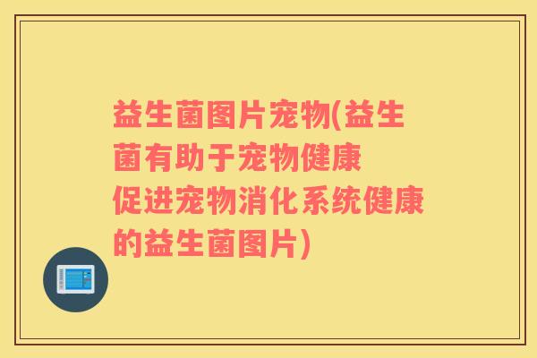 益生菌图片宠物(益生菌有助于宠物健康  促进宠物消化系统健康的益生菌图片)