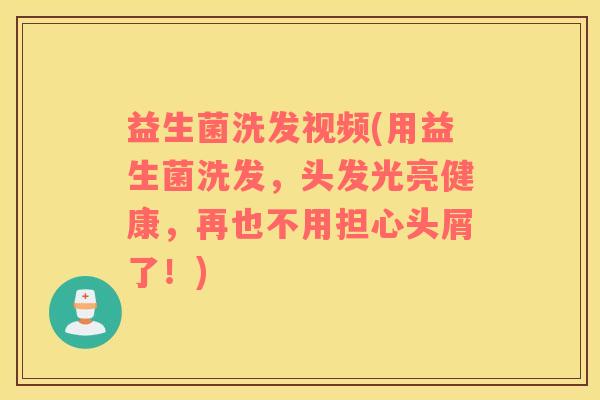 益生菌洗发视频(用益生菌洗发，头发光亮健康，再也不用担心头屑了！)