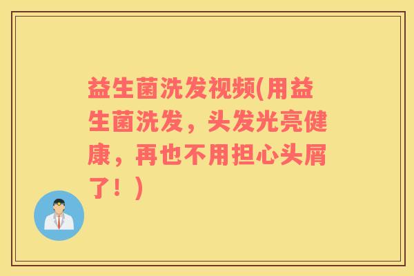 益生菌洗发视频(用益生菌洗发，头发光亮健康，再也不用担心头屑了！)