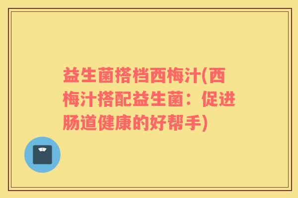 益生菌搭档西梅汁(西梅汁搭配益生菌：促进肠道健康的好帮手)