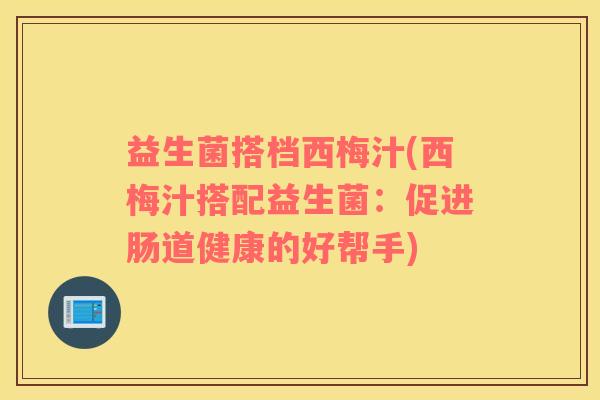 益生菌搭档西梅汁(西梅汁搭配益生菌：促进肠道健康的好帮手)