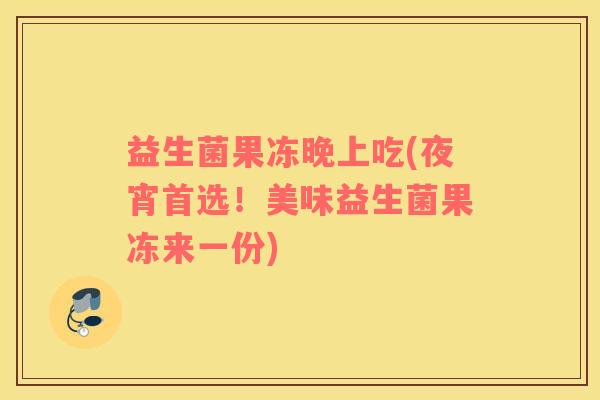 益生菌果冻晚上吃(夜宵首选！美味益生菌果冻来一份)