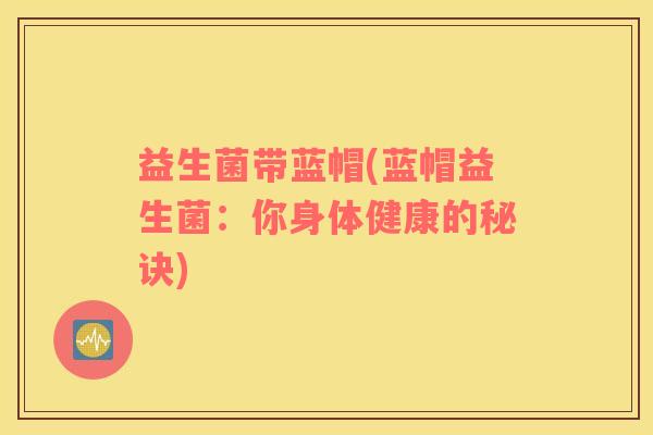益生菌带蓝帽(蓝帽益生菌：你身体健康的秘诀)