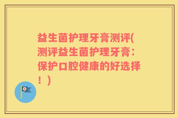 益生菌护理牙膏测评(测评益生菌护理牙膏：保护口腔健康的好选择！)