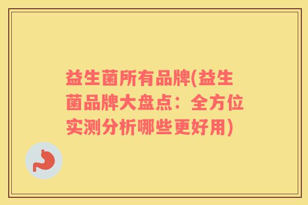 益生菌所有品牌(益生菌品牌大盘点：全方位实测分析哪些更好用)