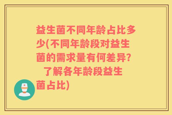 益生菌不同年龄占比多少(不同年龄段对益生菌的需求量有何差异？  了解各年龄段益生菌占比)
