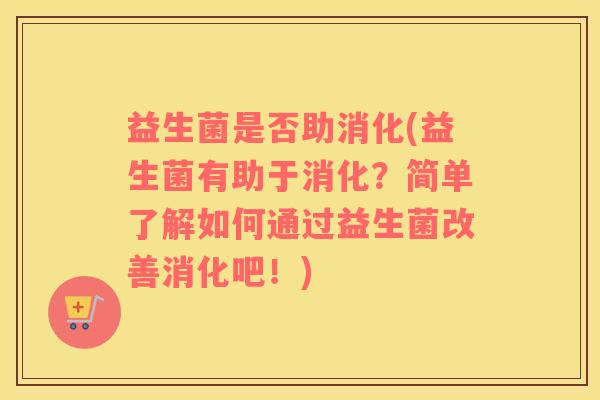 益生菌是否助消化(益生菌有助于消化？简单了解如何通过益生菌改善消化吧！)