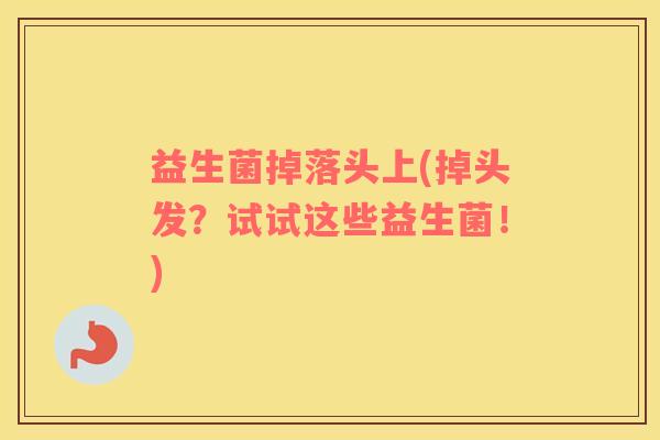 益生菌掉落头上(掉头发？试试这些益生菌！)