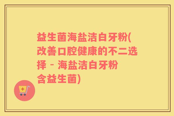 益生菌海盐洁白牙粉(改善口腔健康的不二选择 - 海盐洁白牙粉含益生菌) 益生菌海盐洁白牙粉(改善口腔健康的不二选择 - 海盐洁白牙粉含益生菌)