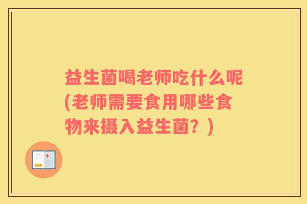 益生菌喝老师吃什么呢(老师需要食用哪些食物来摄入益生菌?) 益生菌喝老师吃什么呢(老师需要食用哪些食物来摄入益生菌?)