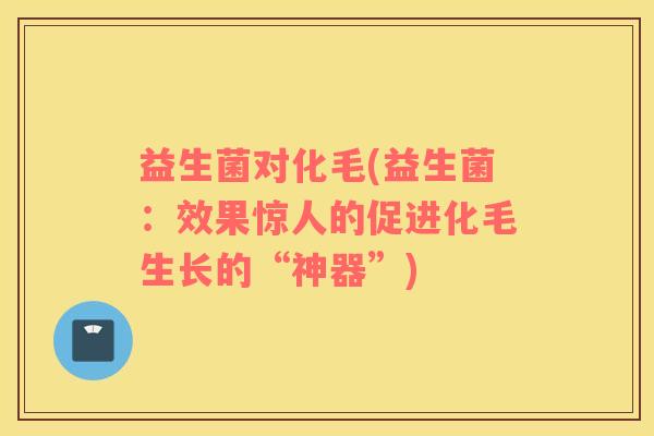 益生菌对化毛(益生菌：效果惊人的促进化毛生长的“神器”)