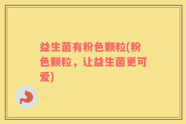 益生菌有粉色颗粒(粉色颗粒，让益生菌更可爱)