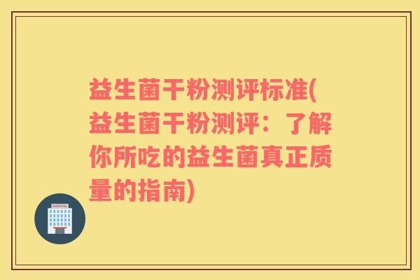 益生菌干粉测评标准(益生菌干粉测评:了解你所吃的益生菌真正质量的指南) 益生菌干粉测评标准(益生菌干粉测评:了解你所吃的益生菌真正质量的指南)