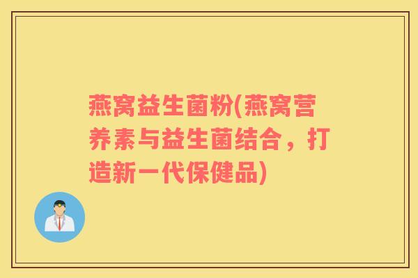 燕窝益生菌粉(燕窝营养素与益生菌结合,打造新一代保健品) 燕窝益生菌粉(燕窝营养素与益生菌结合,打造新一代保健品)