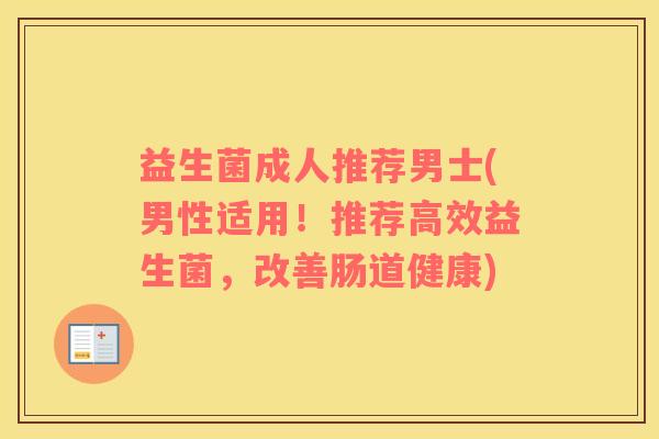 益生菌成人推荐男士(男性适用！推荐高效益生菌，改善肠道健康)