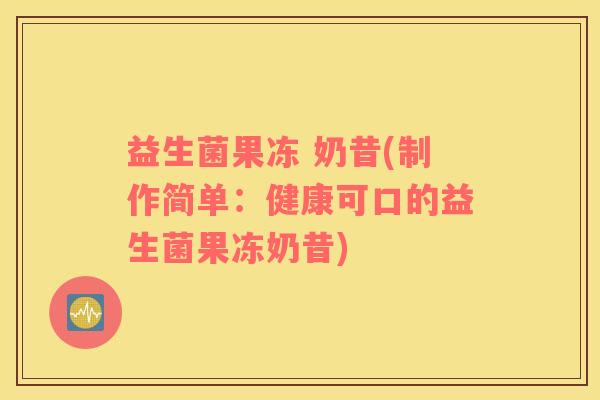 益生菌果冻 奶昔(制作简单：健康可口的益生菌果冻奶昔)