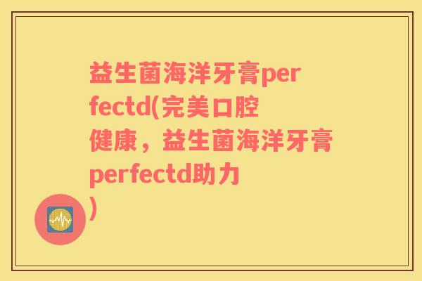 益生菌海洋牙膏perfectd(完美口腔健康，益生菌海洋牙膏perfectd助力)