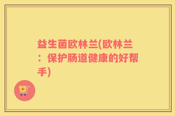 益生菌欧林兰(欧林兰：保护肠道健康的好帮手)